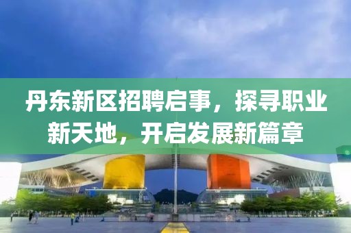 丹东新区招聘启事，探寻职业新天地，开启发展新篇章