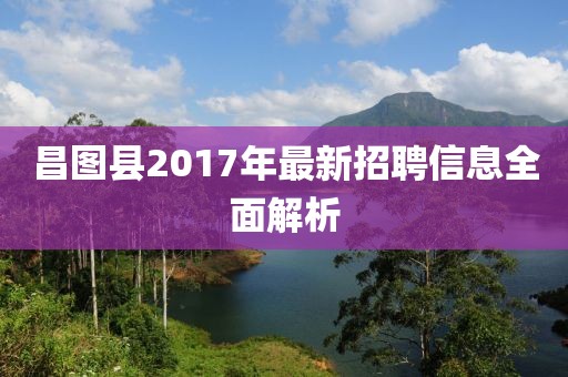 昌图县2017年最新招聘信息全面解析