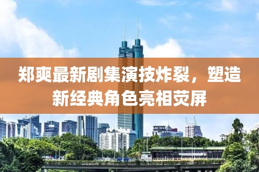 郑爽最新剧集演技炸裂，塑造新经典角色亮相荧屏