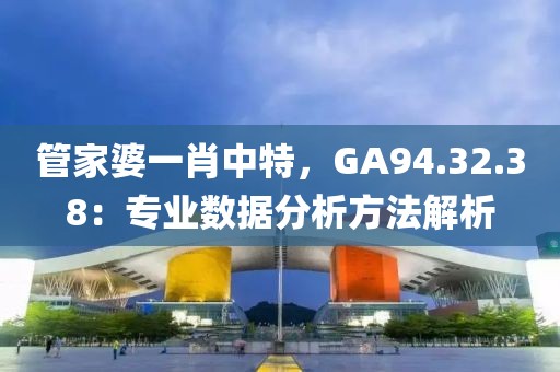 管家婆一肖中特，GA94.32.38：专业数据分析方法解析