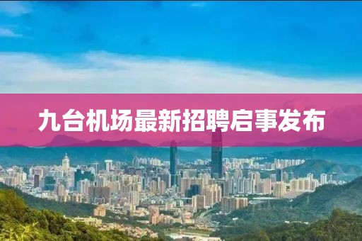 九台机场最新招聘启事发布