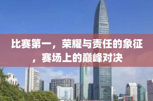 比赛第一，荣耀与责任的象征，赛场上的巅峰对决