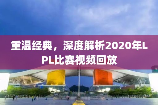 重温经典，深度解析2020年LPL比赛视频回放