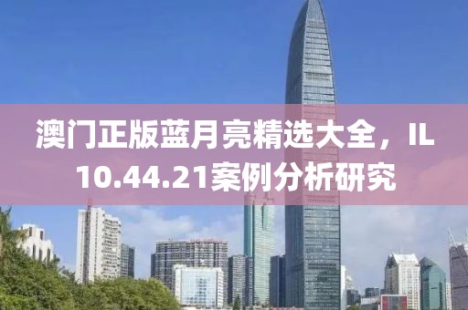澳门正版蓝月亮精选大全，IL10.44.21案例分析研究