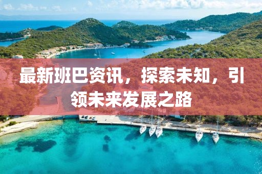 最新班巴资讯，探索未知，引领未来发展之路