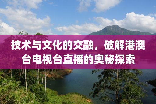 技术与文化的交融，破解港澳台电视台直播的奥秘探索
