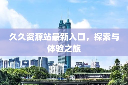 久久资源站最新入口，探索与体验之旅