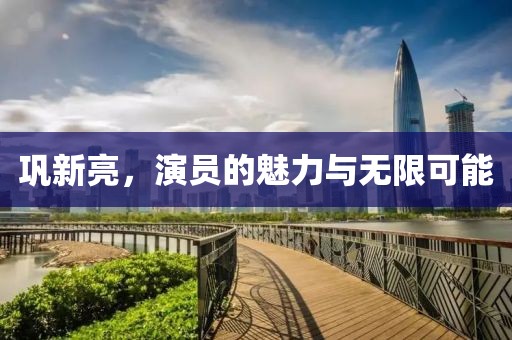 巩新亮，演员的魅力与无限可能