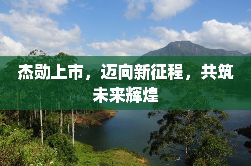 杰勋上市，迈向新征程，共筑未来辉煌