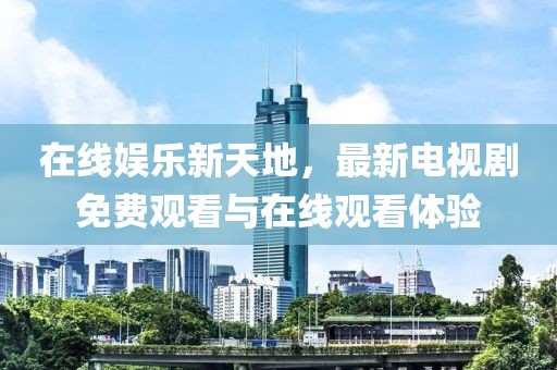 在线娱乐新天地，最新电视剧免费观看与在线观看体验