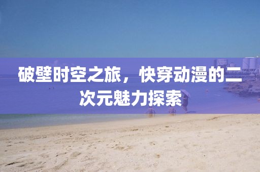 破壁时空之旅，快穿动漫的二次元魅力探索