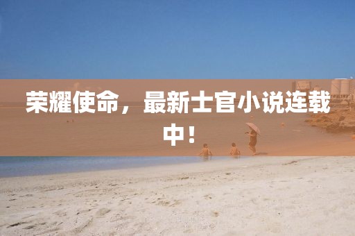 荣耀使命，最新士官小说连载中！