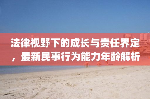 法律视野下的成长与责任界定，最新民事行为能力年龄解析