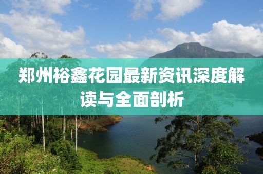 郑州裕鑫花园最新资讯深度解读与全面剖析