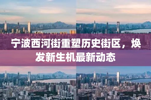 宁波西河街重塑历史街区，焕发新生机最新动态