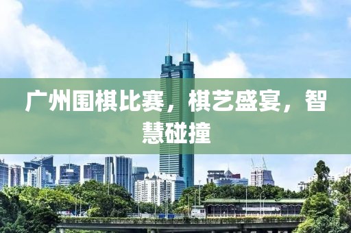 广州围棋比赛，棋艺盛宴，智慧碰撞