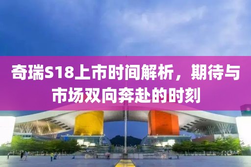 奇瑞S18上市时间解析，期待与市场双向奔赴的时刻
