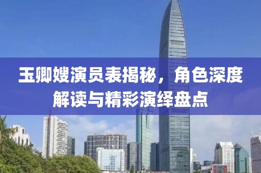 玉卿嫂演员表揭秘，角色深度解读与精彩演绎盘点