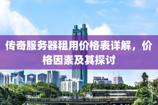 传奇服务器租用价格表详解，价格因素及其探讨
