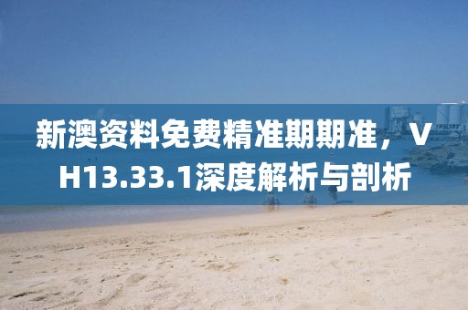 新澳资料免费精准期期准，VH13.33.1深度解析与剖析