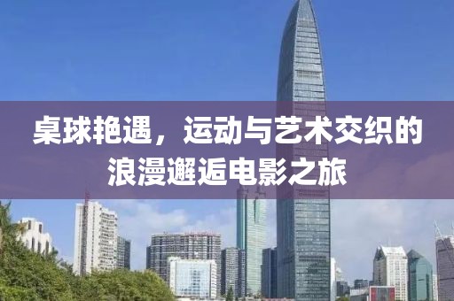 桌球艳遇，运动与艺术交织的浪漫邂逅电影之旅