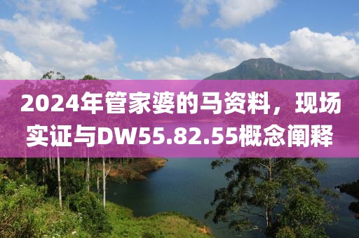 2024年管家婆的马资料，现场实证与DW55.82.55概念阐释