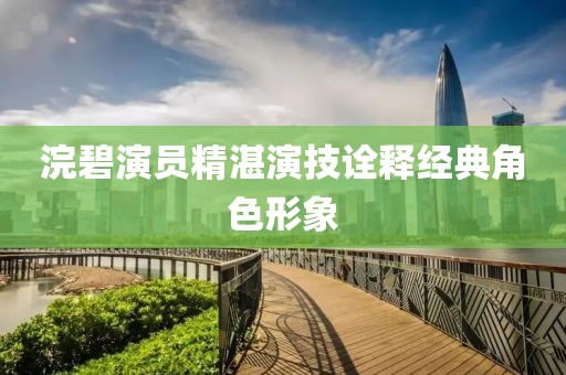 浣碧演员精湛演技诠释经典角色形象