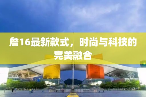 詹16最新款式，时尚与科技的完美融合
