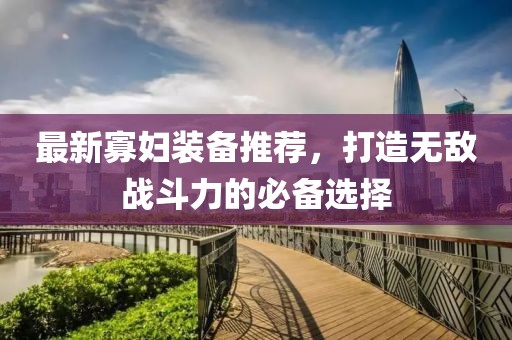 最新寡妇装备推荐，打造无敌战斗力的必备选择