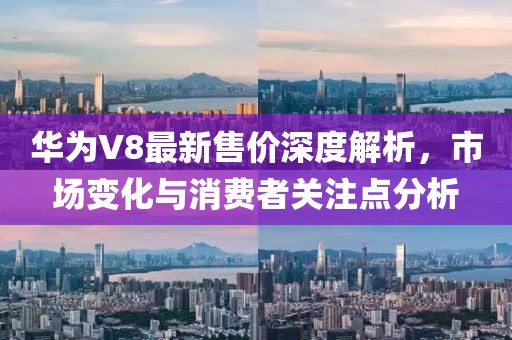 华为V8最新售价深度解析，市场变化与消费者关注点分析