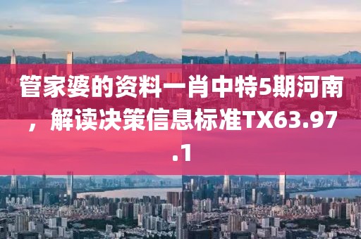 管家婆的资料一肖中特5期河南，解读决策信息标准TX63.97.1