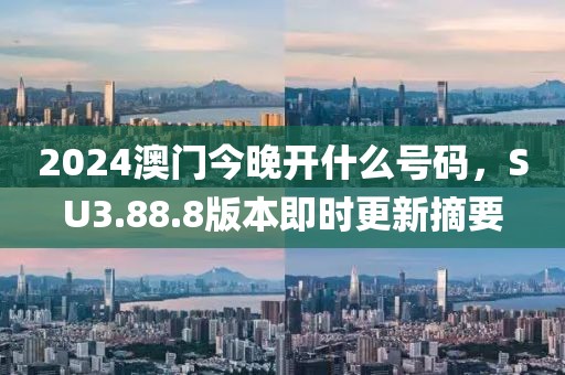 2024澳门今晚开什么号码，SU3.88.8版本即时更新摘要
