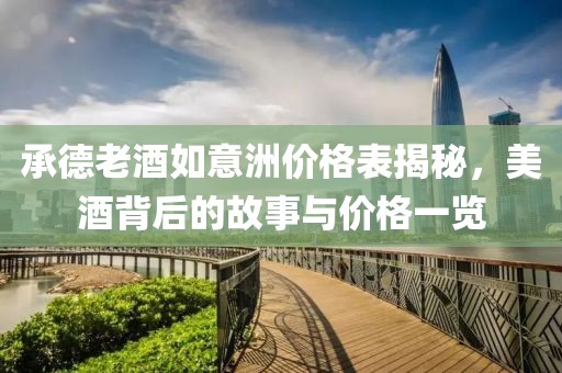 承德老酒如意洲价格表揭秘，美酒背后的故事与价格一览