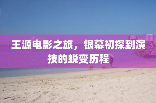 王源电影之旅，银幕初探到演技的蜕变历程