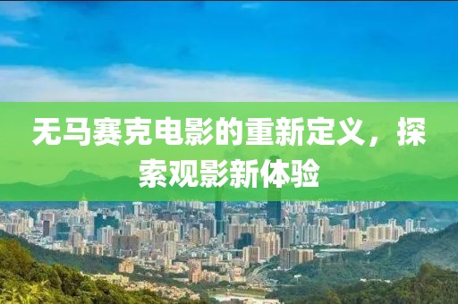 无马赛克电影的重新定义，探索观影新体验