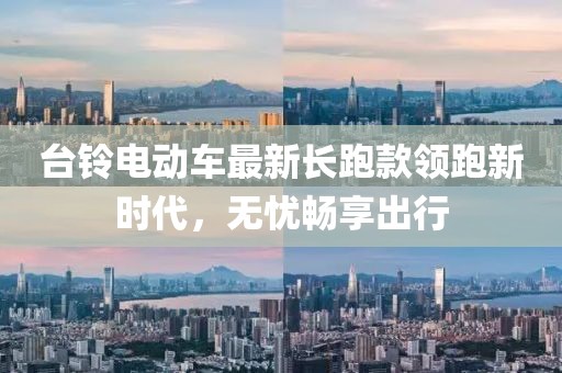 台铃电动车最新长跑款领跑新时代，无忧畅享出行