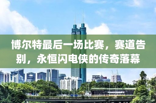 博尔特最后一场比赛，赛道告别，永恒闪电侠的传奇落幕