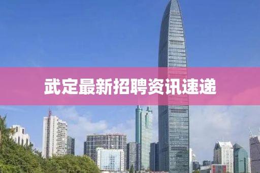 武定最新招聘资讯速递