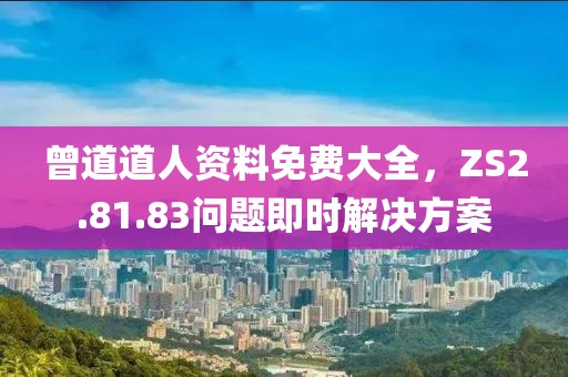 曾道道人资料免费大全，ZS2.81.83问题即时解决方案