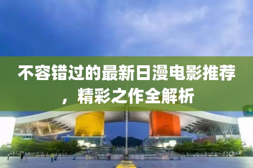 不容错过的最新日漫电影推荐，精彩之作全解析