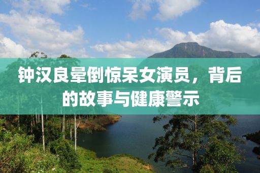 钟汉良晕倒惊呆女演员，背后的故事与健康警示