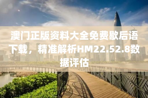 澳门正版资料大全免费歇后语下载，精准解析HM22.52.8数据评估