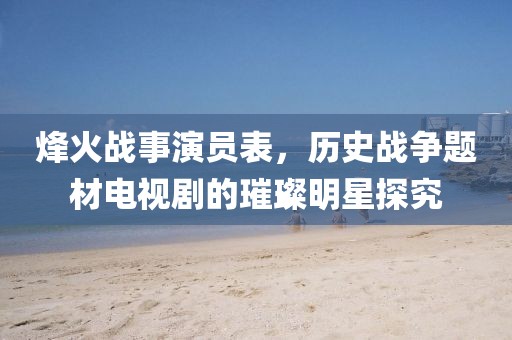 烽火战事演员表，历史战争题材电视剧的璀璨明星探究