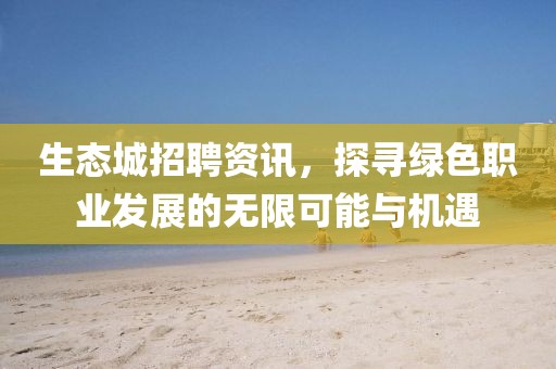 生态城招聘资讯，探寻绿色职业发展的无限可能与机遇