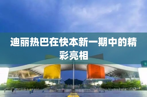 迪丽热巴在快本新一期中的精彩亮相