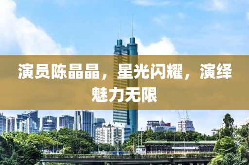 演员陈晶晶，星光闪耀，演绎魅力无限