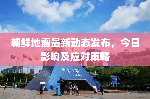 朝鲜地震最新动态发布，今日影响及应对策略