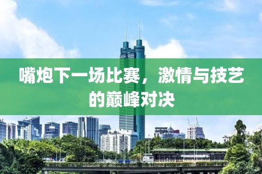 嘴炮下一场比赛，激情与技艺的巅峰对决