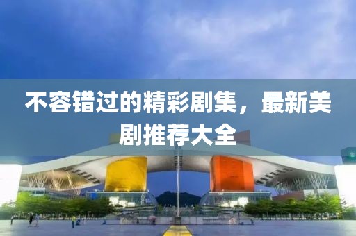 不容错过的精彩剧集，最新美剧推荐大全