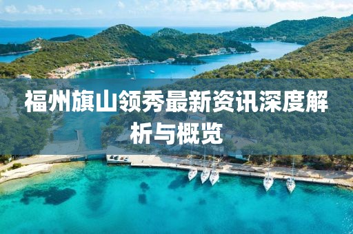 福州旗山领秀最新资讯深度解析与概览